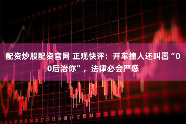 配资炒股配资官网 正观快评：开车撞人还叫嚣“00后治你”，法律必会严惩
