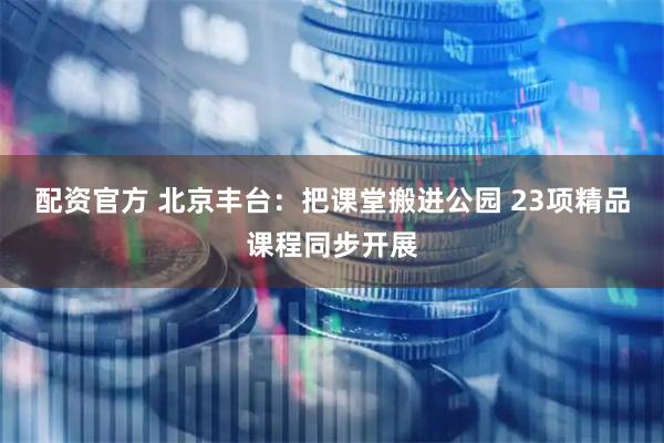 配资官方 北京丰台：把课堂搬进公园 23项精品课程同步开展